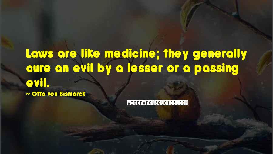 Otto Von Bismarck Quotes: Laws are like medicine; they generally cure an evil by a lesser or a passing evil.