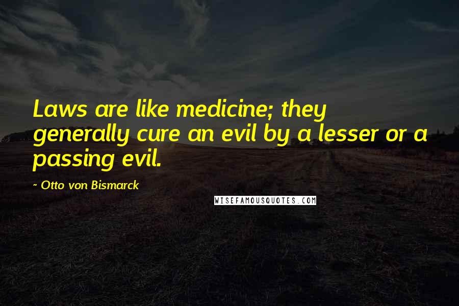 Otto Von Bismarck Quotes: Laws are like medicine; they generally cure an evil by a lesser or a passing evil.