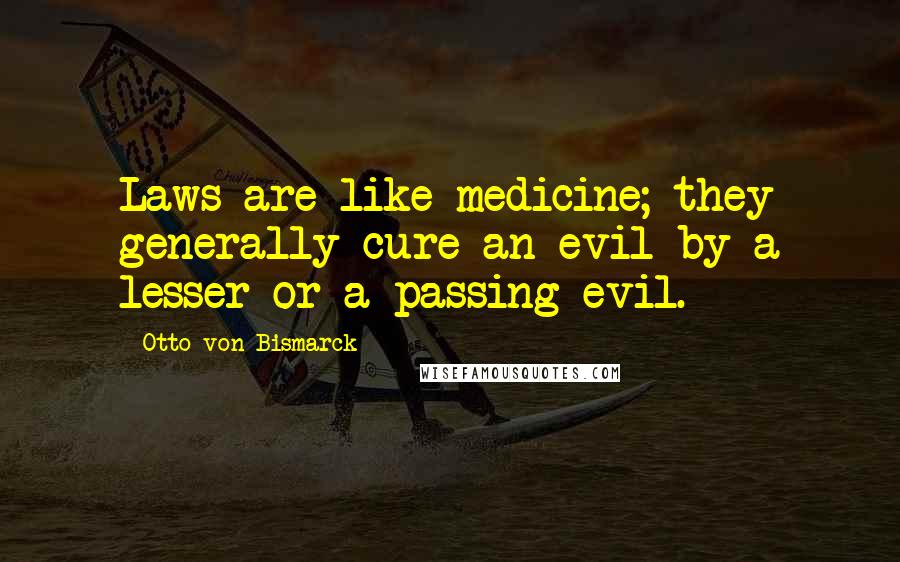 Otto Von Bismarck Quotes: Laws are like medicine; they generally cure an evil by a lesser or a passing evil.