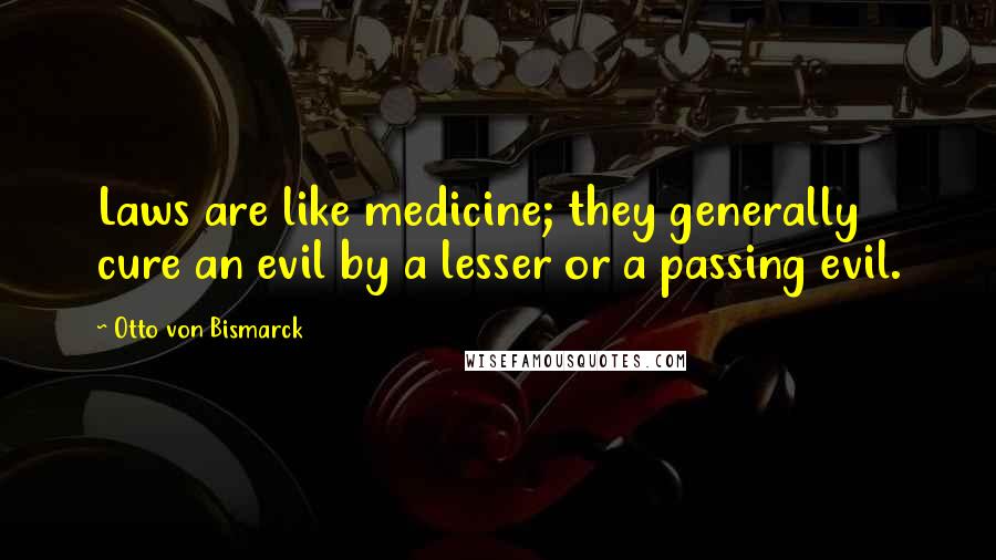 Otto Von Bismarck Quotes: Laws are like medicine; they generally cure an evil by a lesser or a passing evil.