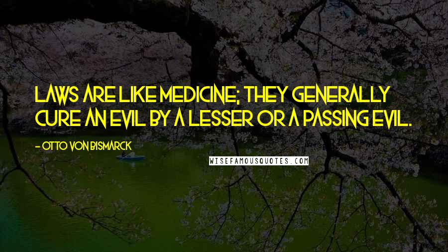 Otto Von Bismarck Quotes: Laws are like medicine; they generally cure an evil by a lesser or a passing evil.