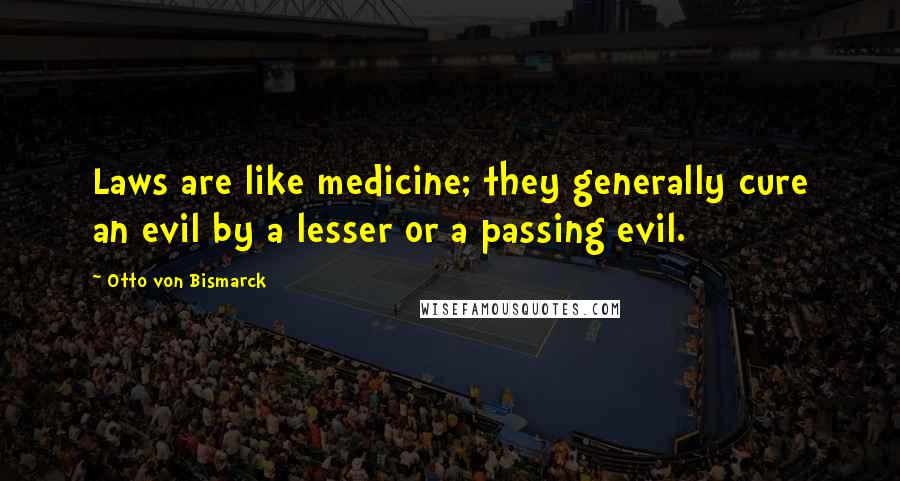 Otto Von Bismarck Quotes: Laws are like medicine; they generally cure an evil by a lesser or a passing evil.