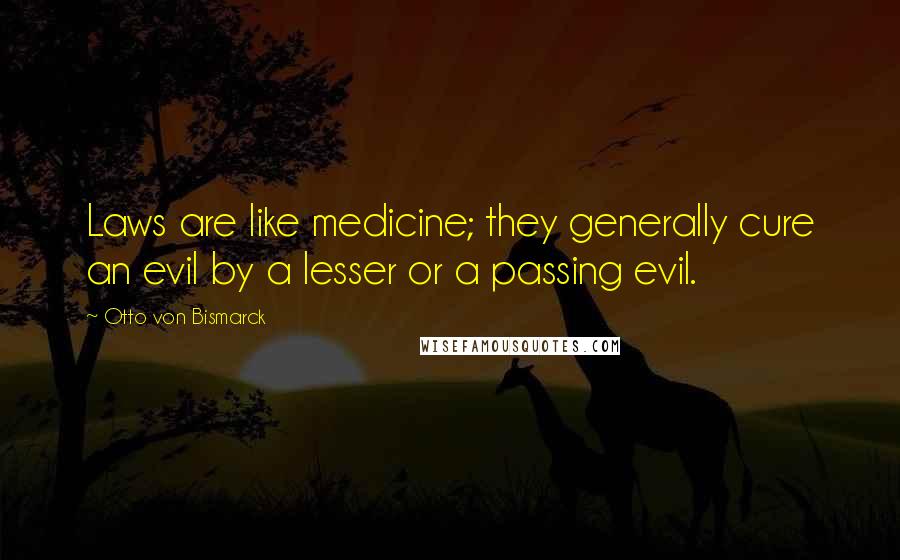 Otto Von Bismarck Quotes: Laws are like medicine; they generally cure an evil by a lesser or a passing evil.