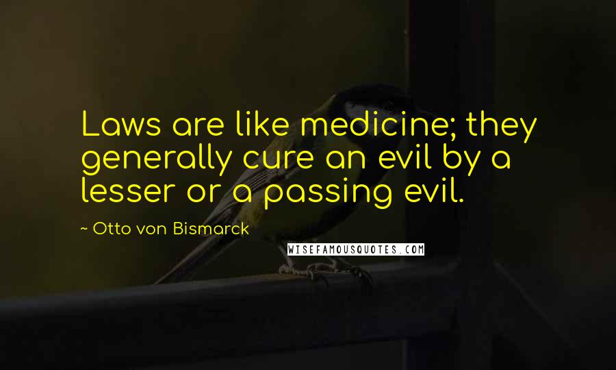 Otto Von Bismarck Quotes: Laws are like medicine; they generally cure an evil by a lesser or a passing evil.