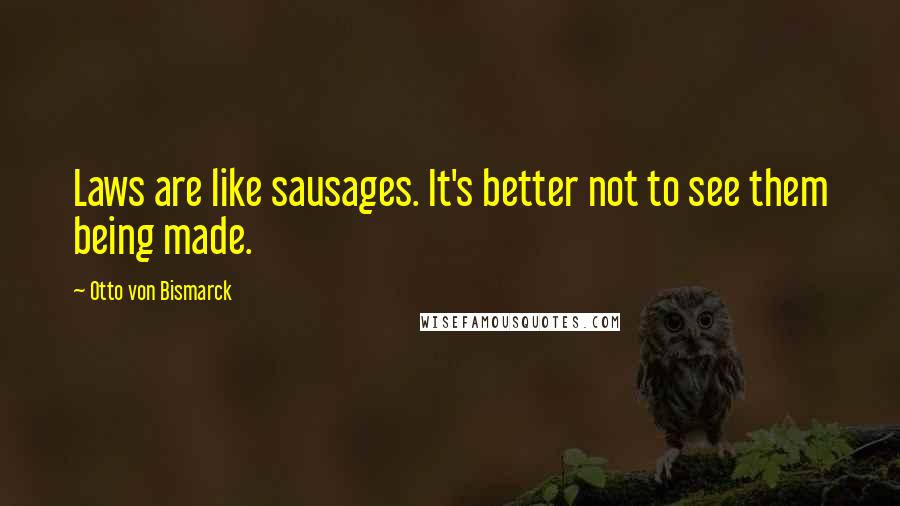 Otto Von Bismarck Quotes: Laws are like sausages. It's better not to see them being made.