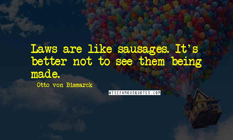 Otto Von Bismarck Quotes: Laws are like sausages. It's better not to see them being made.