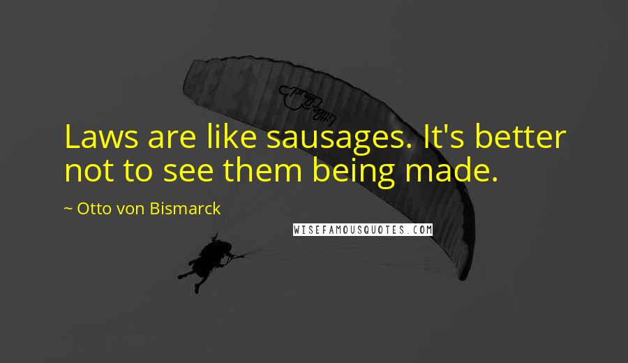 Otto Von Bismarck Quotes: Laws are like sausages. It's better not to see them being made.