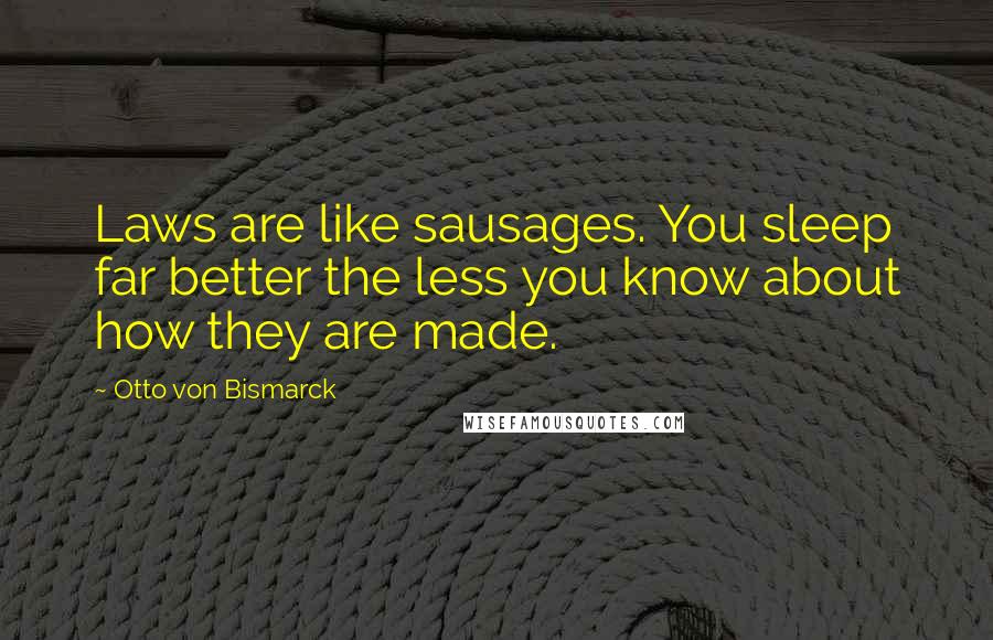 Otto Von Bismarck Quotes: Laws are like sausages. You sleep far better the less you know about how they are made.