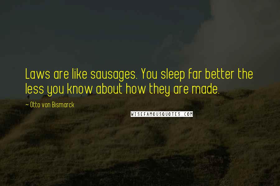 Otto Von Bismarck Quotes: Laws are like sausages. You sleep far better the less you know about how they are made.