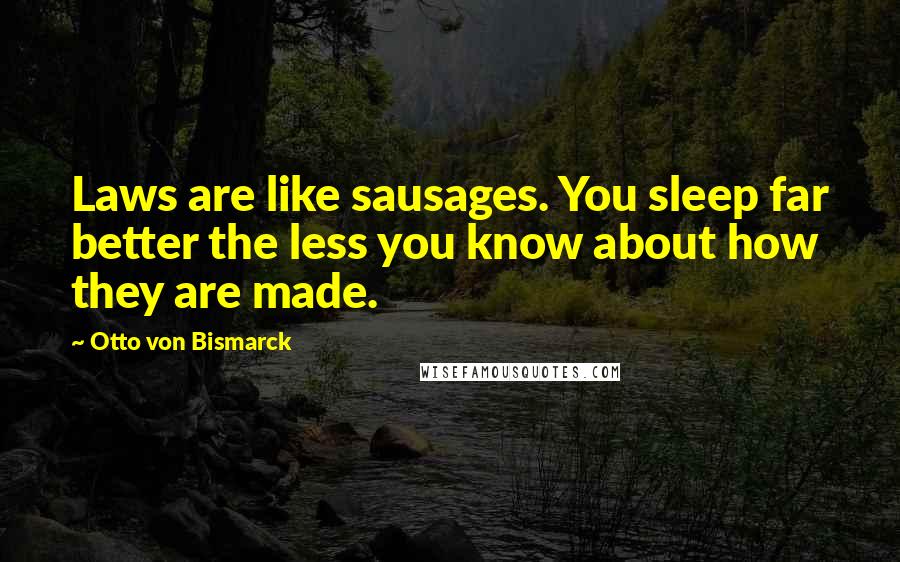 Otto Von Bismarck Quotes: Laws are like sausages. You sleep far better the less you know about how they are made.