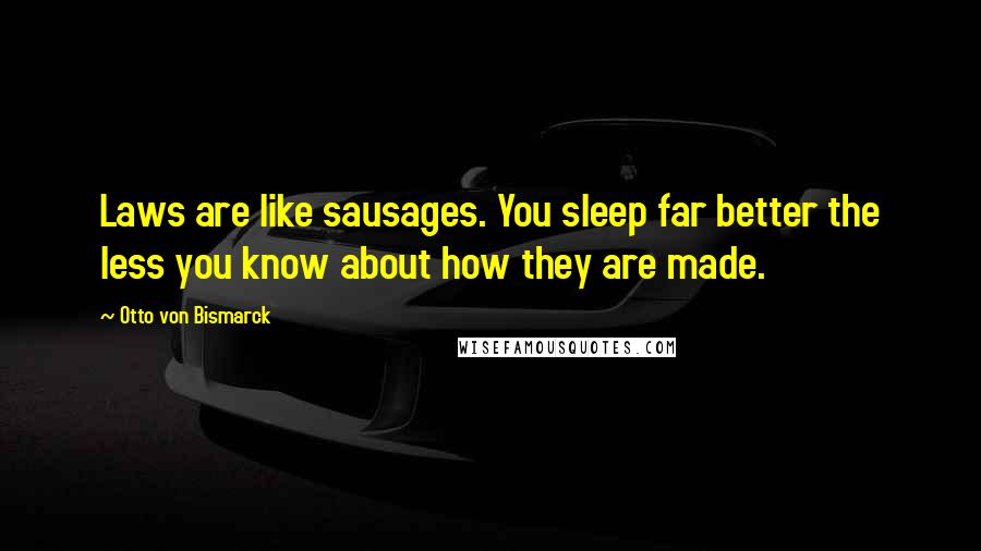 Otto Von Bismarck Quotes: Laws are like sausages. You sleep far better the less you know about how they are made.