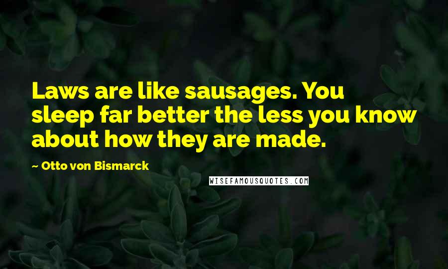 Otto Von Bismarck Quotes: Laws are like sausages. You sleep far better the less you know about how they are made.