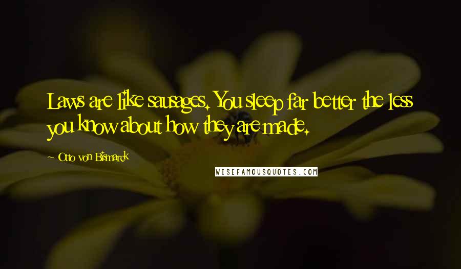 Otto Von Bismarck Quotes: Laws are like sausages. You sleep far better the less you know about how they are made.