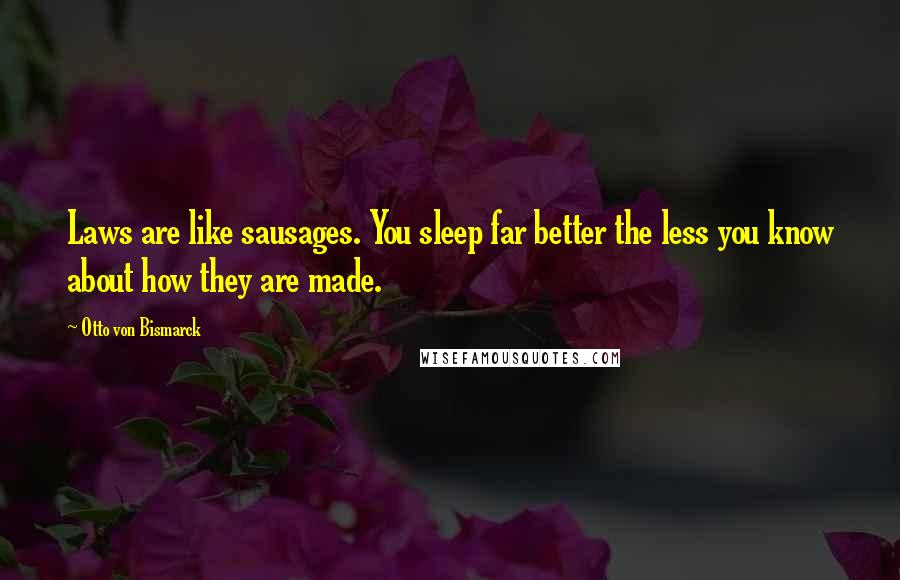 Otto Von Bismarck Quotes: Laws are like sausages. You sleep far better the less you know about how they are made.