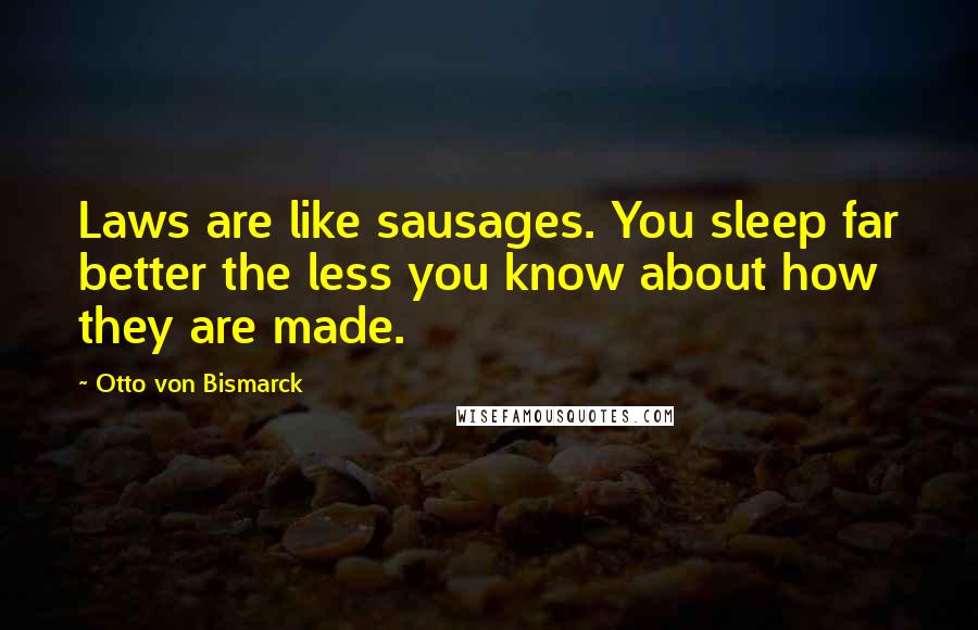 Otto Von Bismarck Quotes: Laws are like sausages. You sleep far better the less you know about how they are made.