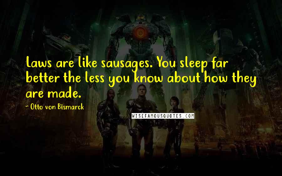Otto Von Bismarck Quotes: Laws are like sausages. You sleep far better the less you know about how they are made.