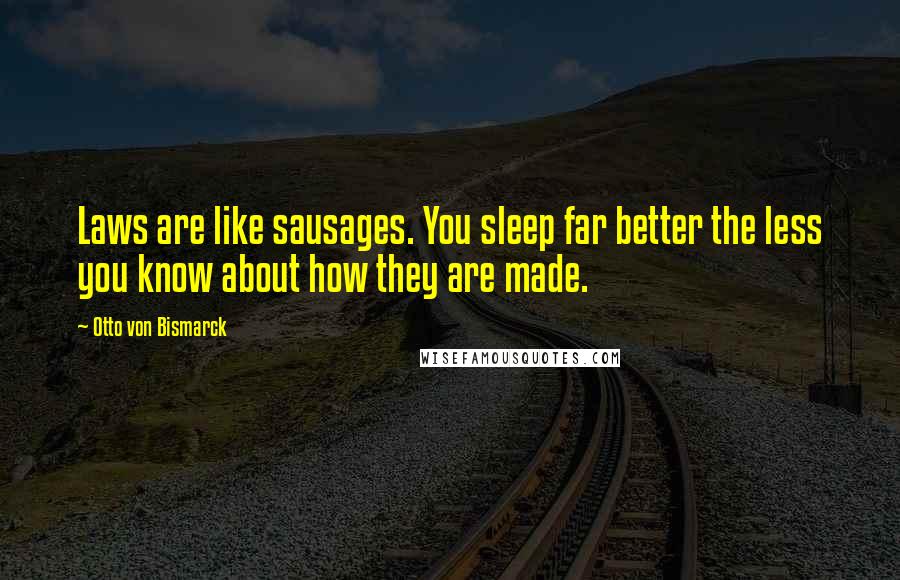 Otto Von Bismarck Quotes: Laws are like sausages. You sleep far better the less you know about how they are made.