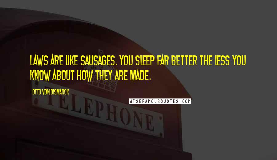 Otto Von Bismarck Quotes: Laws are like sausages. You sleep far better the less you know about how they are made.
