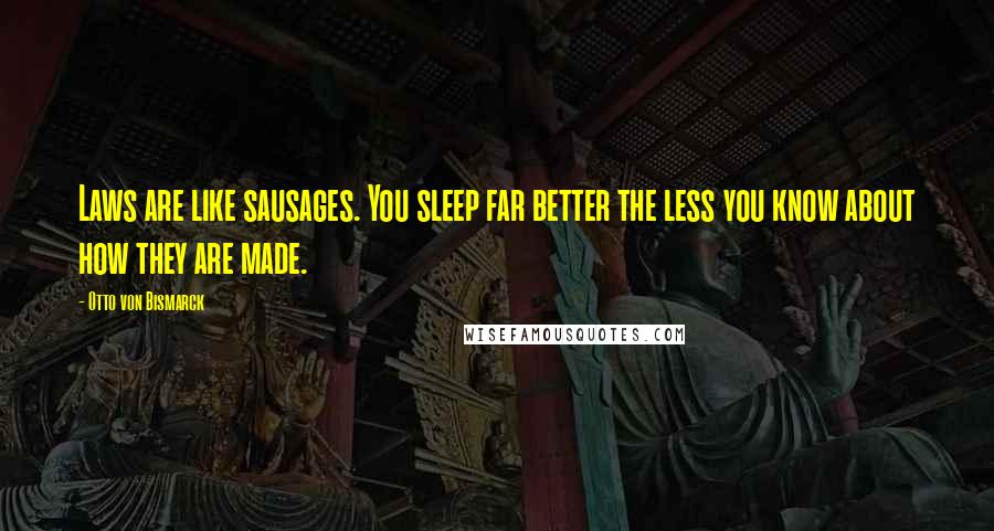 Otto Von Bismarck Quotes: Laws are like sausages. You sleep far better the less you know about how they are made.