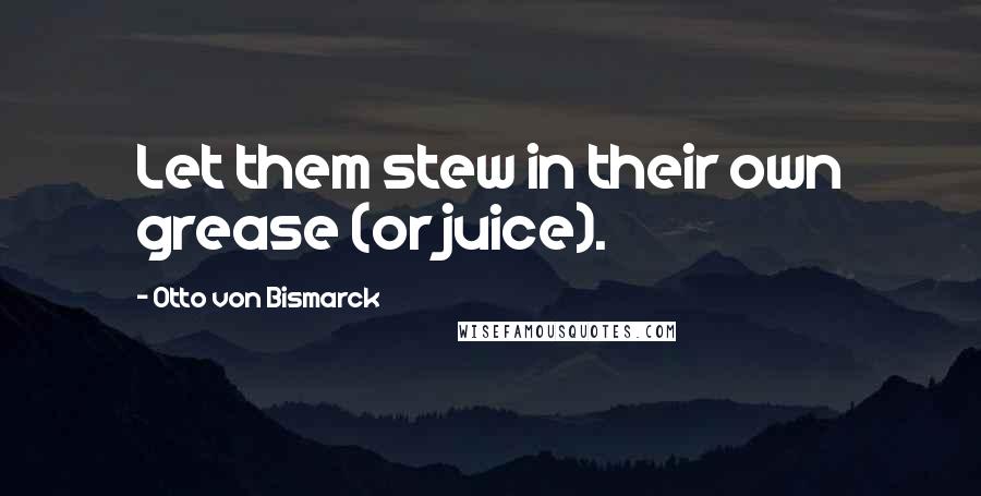 Otto Von Bismarck Quotes: Let them stew in their own grease (or juice).