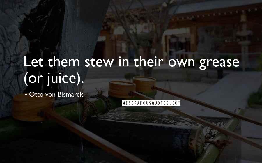 Otto Von Bismarck Quotes: Let them stew in their own grease (or juice).