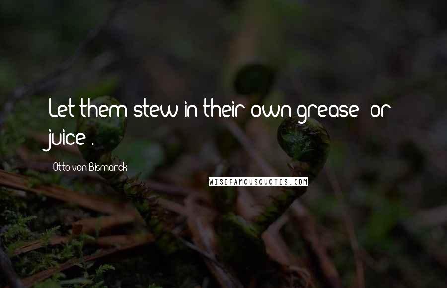 Otto Von Bismarck Quotes: Let them stew in their own grease (or juice).