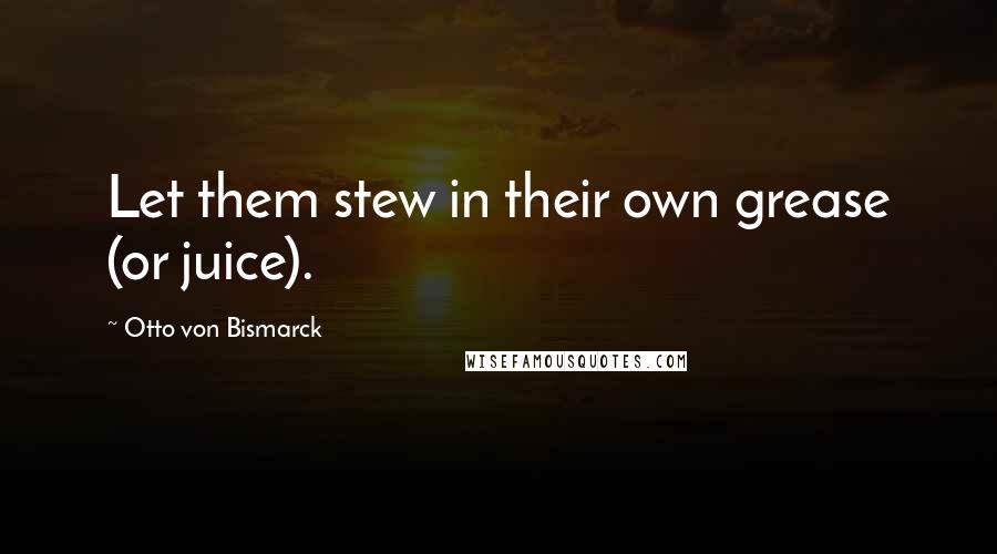 Otto Von Bismarck Quotes: Let them stew in their own grease (or juice).