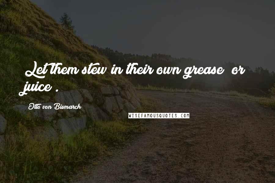Otto Von Bismarck Quotes: Let them stew in their own grease (or juice).