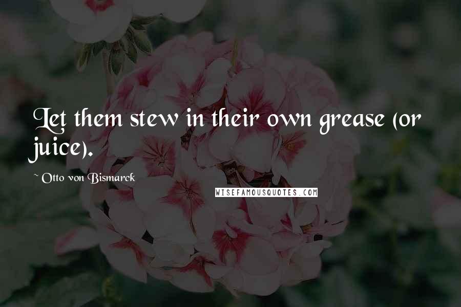 Otto Von Bismarck Quotes: Let them stew in their own grease (or juice).