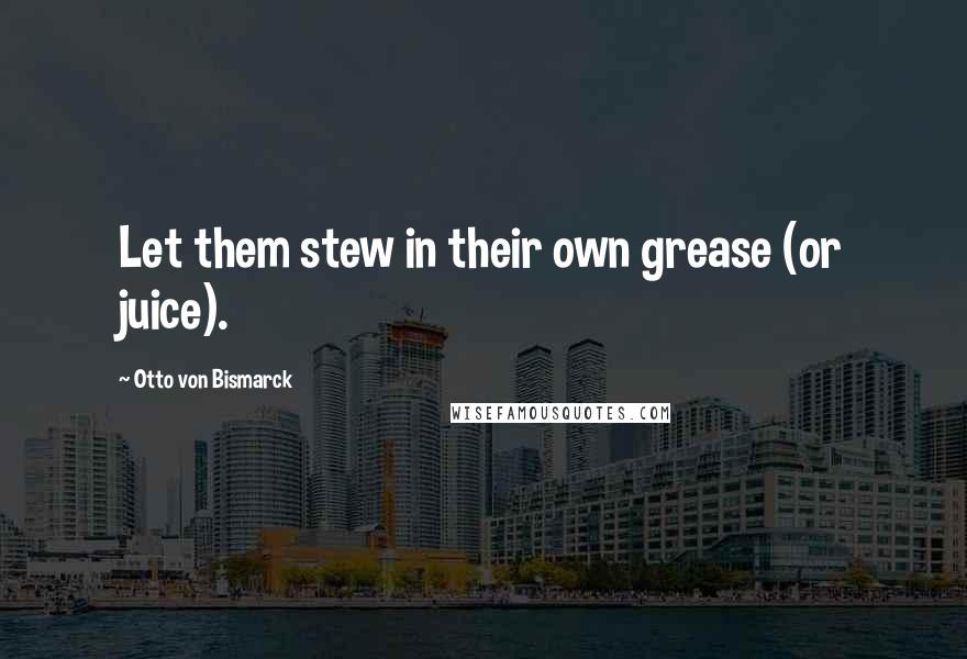 Otto Von Bismarck Quotes: Let them stew in their own grease (or juice).