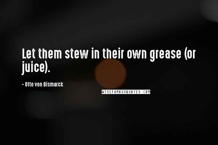 Otto Von Bismarck Quotes: Let them stew in their own grease (or juice).