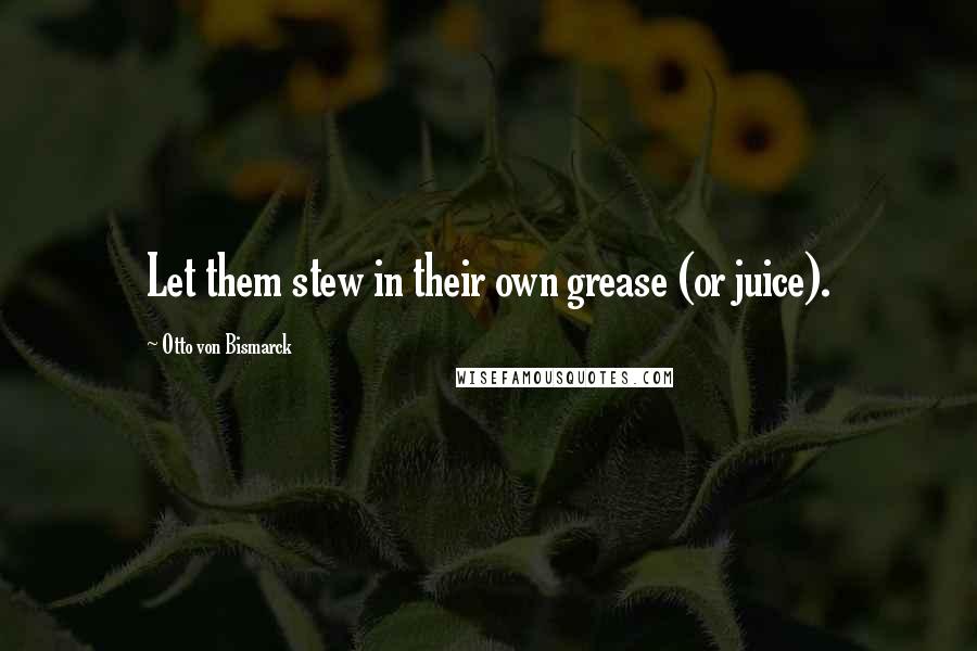 Otto Von Bismarck Quotes: Let them stew in their own grease (or juice).