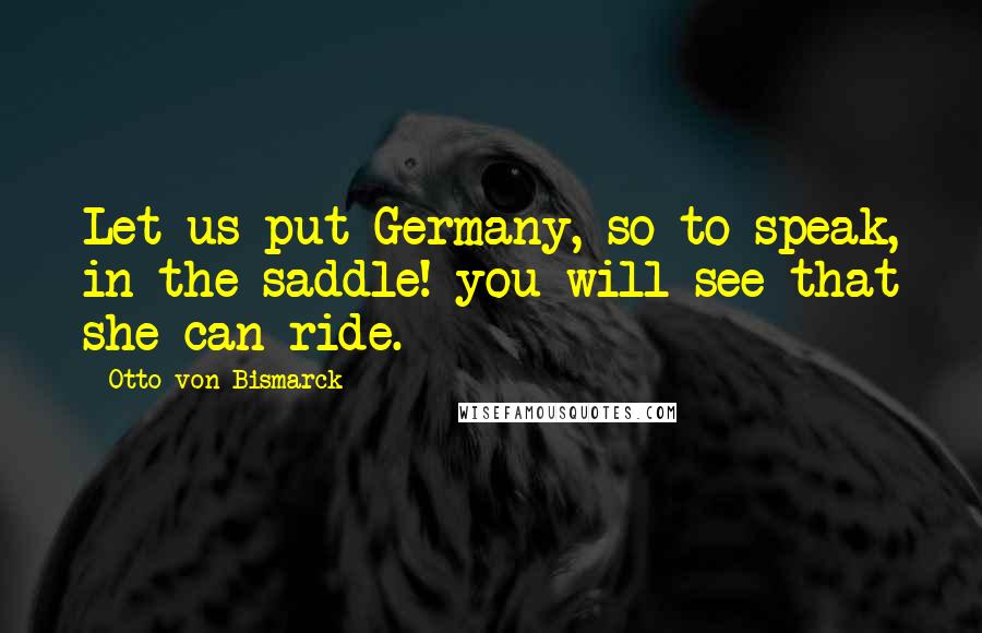 Otto Von Bismarck Quotes: Let us put Germany, so to speak, in the saddle! you will see that she can ride.