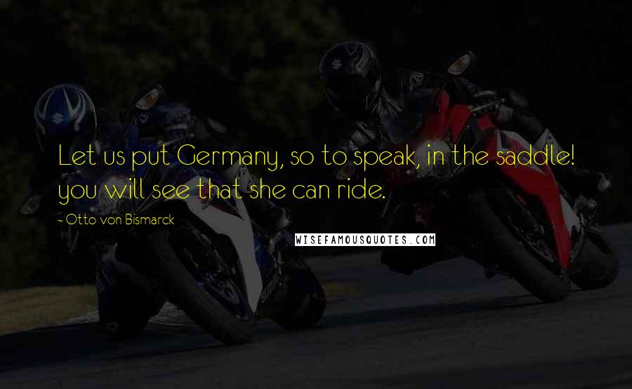 Otto Von Bismarck Quotes: Let us put Germany, so to speak, in the saddle! you will see that she can ride.