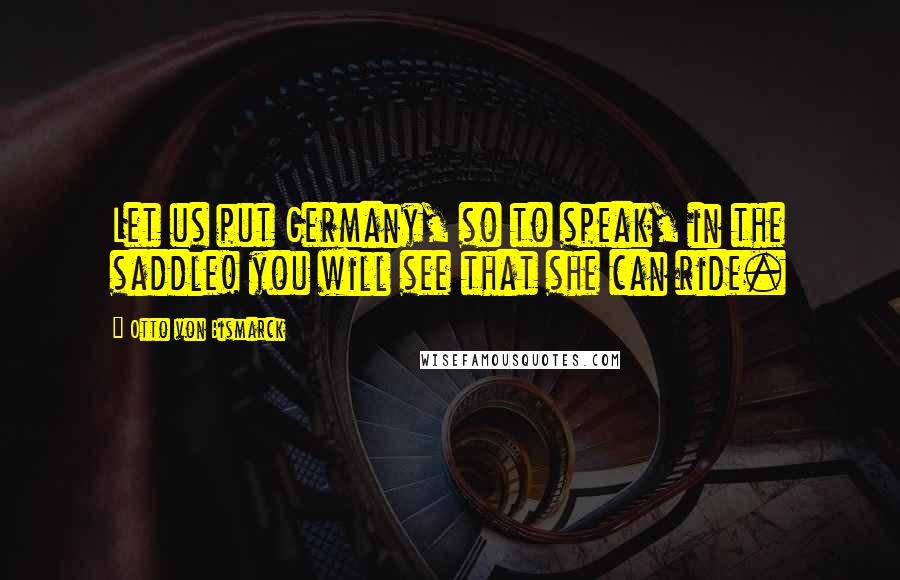 Otto Von Bismarck Quotes: Let us put Germany, so to speak, in the saddle! you will see that she can ride.