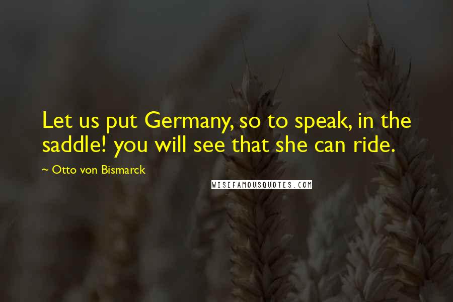 Otto Von Bismarck Quotes: Let us put Germany, so to speak, in the saddle! you will see that she can ride.