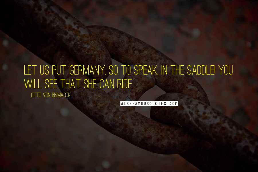 Otto Von Bismarck Quotes: Let us put Germany, so to speak, in the saddle! you will see that she can ride.