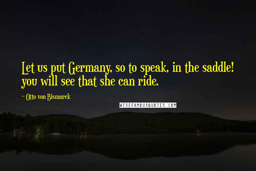 Otto Von Bismarck Quotes: Let us put Germany, so to speak, in the saddle! you will see that she can ride.