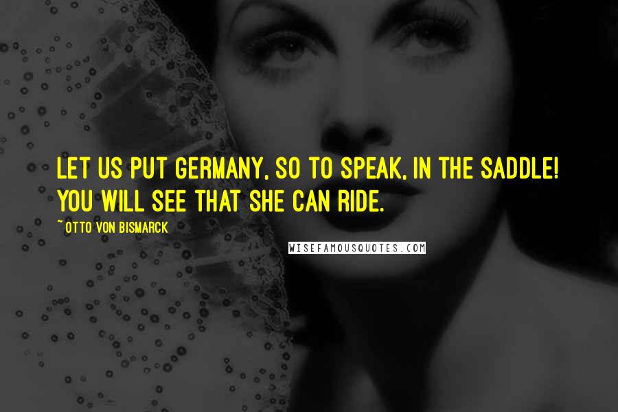 Otto Von Bismarck Quotes: Let us put Germany, so to speak, in the saddle! you will see that she can ride.