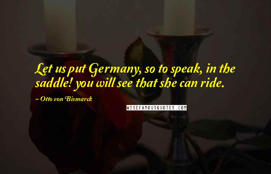 Otto Von Bismarck Quotes: Let us put Germany, so to speak, in the saddle! you will see that she can ride.