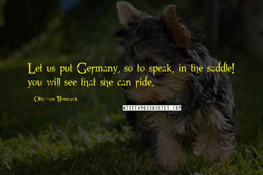 Otto Von Bismarck Quotes: Let us put Germany, so to speak, in the saddle! you will see that she can ride.