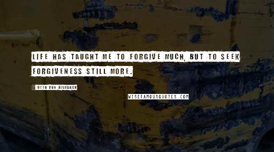 Otto Von Bismarck Quotes: Life has taught me to forgive much, but to seek forgiveness still more.