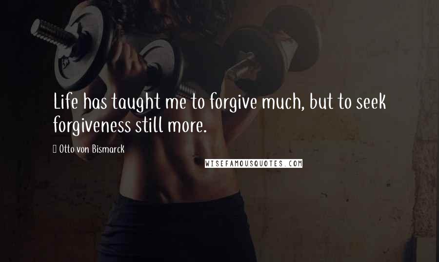 Otto Von Bismarck Quotes: Life has taught me to forgive much, but to seek forgiveness still more.