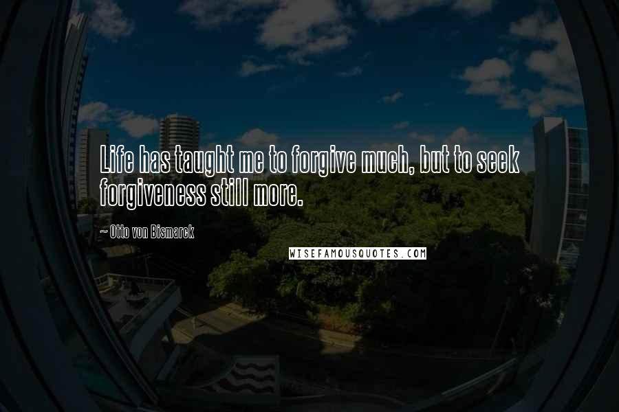 Otto Von Bismarck Quotes: Life has taught me to forgive much, but to seek forgiveness still more.