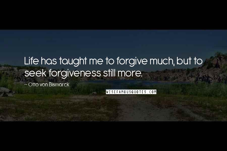 Otto Von Bismarck Quotes: Life has taught me to forgive much, but to seek forgiveness still more.