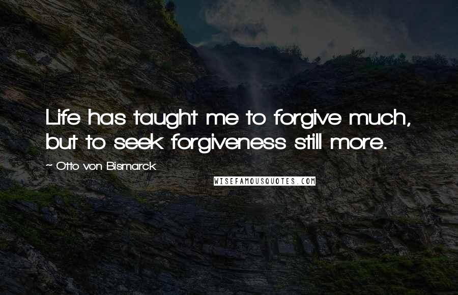 Otto Von Bismarck Quotes: Life has taught me to forgive much, but to seek forgiveness still more.