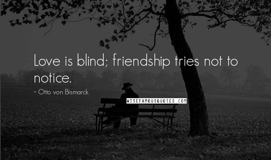 Otto Von Bismarck Quotes: Love is blind; friendship tries not to notice.