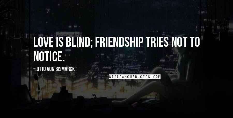 Otto Von Bismarck Quotes: Love is blind; friendship tries not to notice.