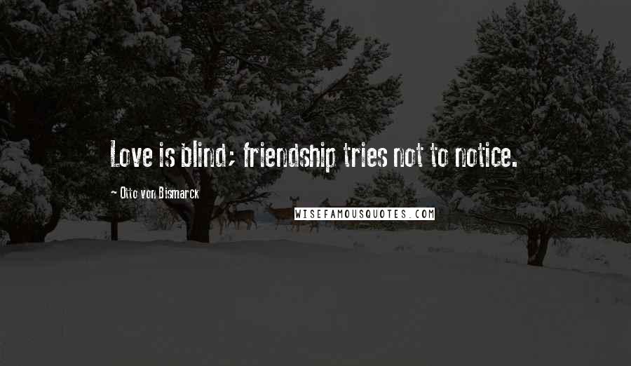 Otto Von Bismarck Quotes: Love is blind; friendship tries not to notice.