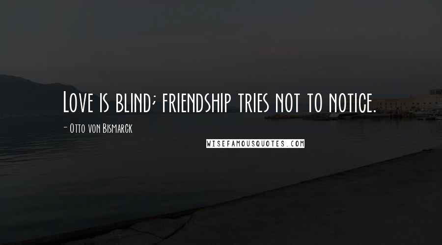 Otto Von Bismarck Quotes: Love is blind; friendship tries not to notice.